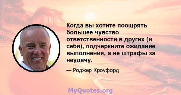 Когда вы хотите поощрять большее чувство ответственности в других (и себя), подчеркните ожидание выполнения, а не штрафы за неудачу.