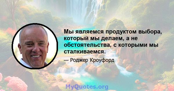 Мы являемся продуктом выбора, который мы делаем, а не обстоятельства, с которыми мы сталкиваемся.