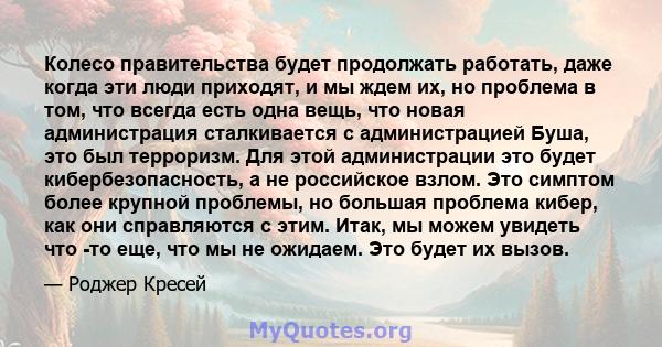 Колесо правительства будет продолжать работать, даже когда эти люди приходят, и мы ждем их, но проблема в том, что всегда есть одна вещь, что новая администрация сталкивается с администрацией Буша, это был терроризм.