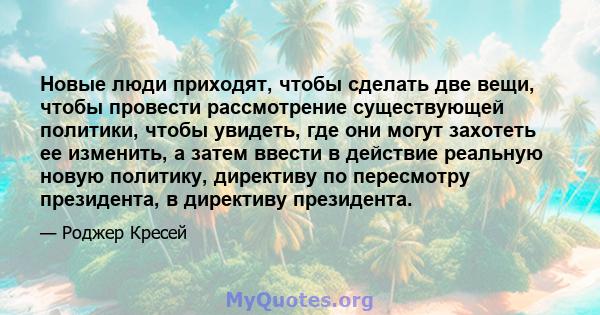 Новые люди приходят, чтобы сделать две вещи, чтобы провести рассмотрение существующей политики, чтобы увидеть, где они могут захотеть ее изменить, а затем ввести в действие реальную новую политику, директиву по