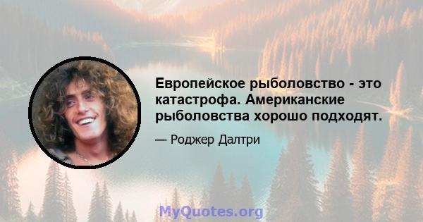 Европейское рыболовство - это катастрофа. Американские рыболовства хорошо подходят.