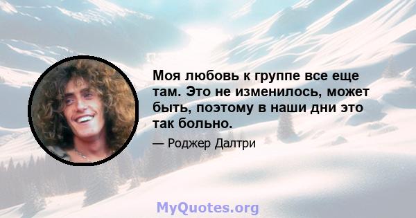 Моя любовь к группе все еще там. Это не изменилось, может быть, поэтому в наши дни это так больно.