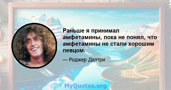 Раньше я принимал амфетамины, пока не понял, что амфетамины не стали хорошим певцом.