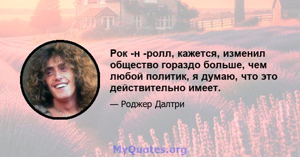 Рок -н -ролл, кажется, изменил общество гораздо больше, чем любой политик, я думаю, что это действительно имеет.