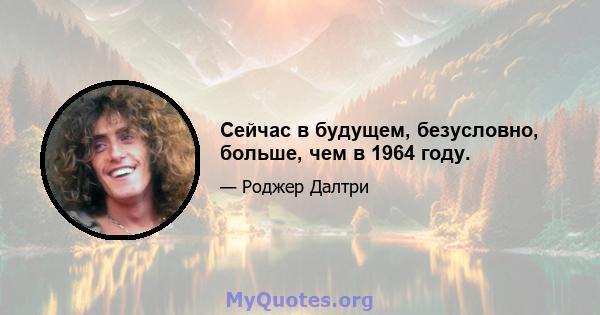 Сейчас в будущем, безусловно, больше, чем в 1964 году.