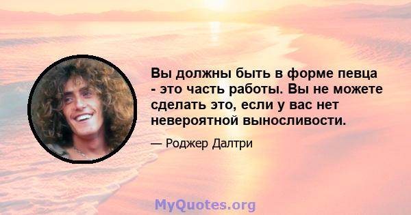 Вы должны быть в форме певца - это часть работы. Вы не можете сделать это, если у вас нет невероятной выносливости.