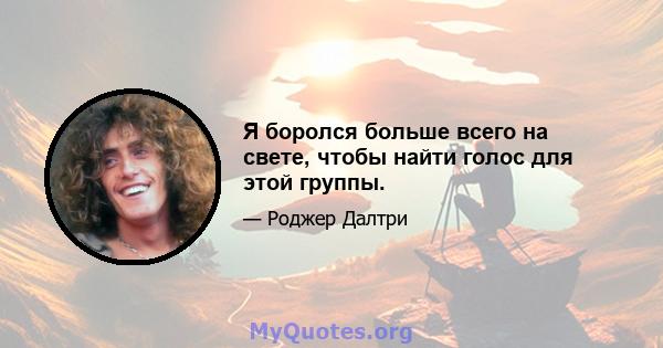 Я боролся больше всего на свете, чтобы найти голос для этой группы.