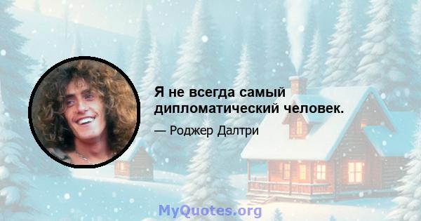 Я не всегда самый дипломатический человек.