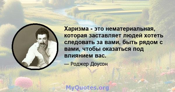 Харизма - это нематериальная, которая заставляет людей хотеть следовать за вами, быть рядом с вами, чтобы оказаться под влиянием вас.