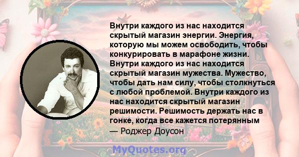 Внутри каждого из нас находится скрытый магазин энергии. Энергия, которую мы можем освободить, чтобы конкурировать в марафоне жизни. Внутри каждого из нас находится скрытый магазин мужества. Мужество, чтобы дать нам