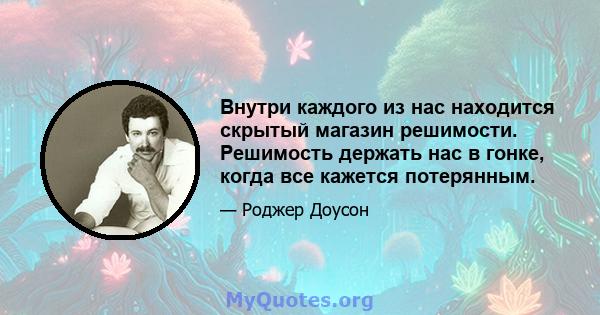 Внутри каждого из нас находится скрытый магазин решимости. Решимость держать нас в гонке, когда все кажется потерянным.