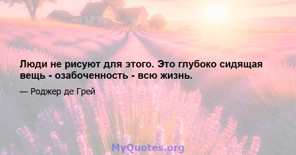 Люди не рисуют для этого. Это глубоко сидящая вещь - озабоченность - всю жизнь.