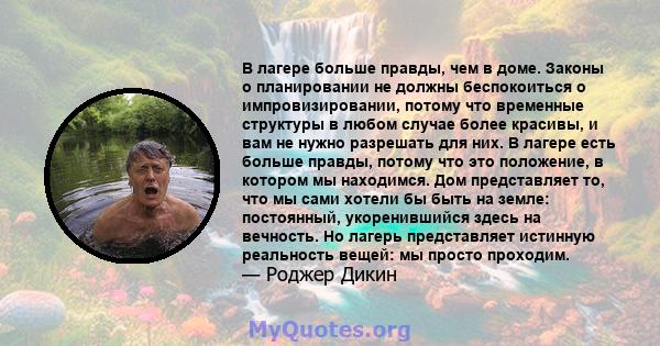 В лагере больше правды, чем в доме. Законы о планировании не должны беспокоиться о импровизировании, потому что временные структуры в любом случае более красивы, и вам не нужно разрешать для них. В лагере есть больше