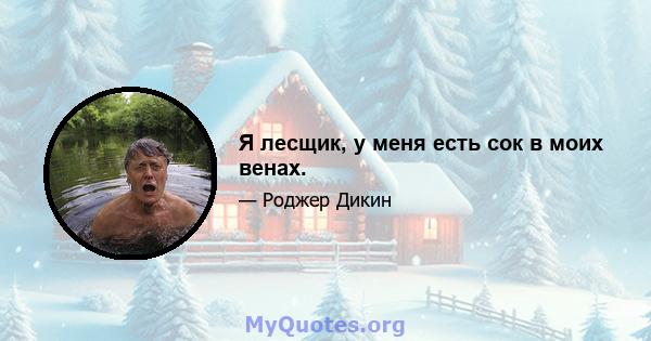 Я лесщик, у меня есть сок в моих венах.