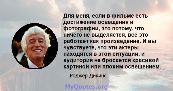 Для меня, если в фильме есть достижение освещения и фотографии, это потому, что ничего не выделяется, все это работает как произведение. И вы чувствуете, что эти актеры находятся в этой ситуации, и аудитория не