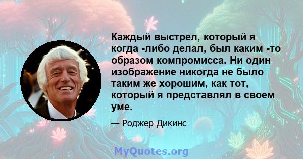 Каждый выстрел, который я когда -либо делал, был каким -то образом компромисса. Ни один изображение никогда не было таким же хорошим, как тот, который я представлял в своем уме.