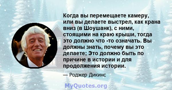 Когда вы перемещаете камеру, или вы делаете выстрел, как крана вниз (в Шоушанк), с ними, стоящими на краю крыши, тогда это должно что -то означать. Вы должны знать, почему вы это делаете; Это должно быть по причине в