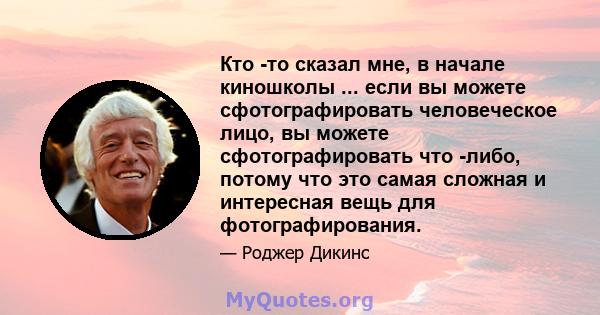 Кто -то сказал мне, в начале киношколы ... если вы можете сфотографировать человеческое лицо, вы можете сфотографировать что -либо, потому что это самая сложная и интересная вещь для фотографирования.