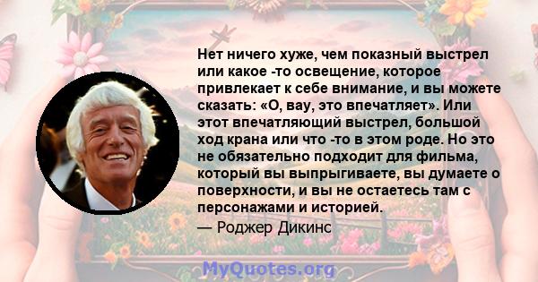 Нет ничего хуже, чем показный выстрел или какое -то освещение, которое привлекает к себе внимание, и вы можете сказать: «О, вау, это впечатляет». Или этот впечатляющий выстрел, большой ход крана или что -то в этом роде. 