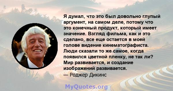 Я думал, что это был довольно глупый аргумент, на самом деле, потому что это конечный продукт, который имеет значение. Взгляд фильма, как и это сделано, все еще остается в моей голове видение кинематографиста. Люди