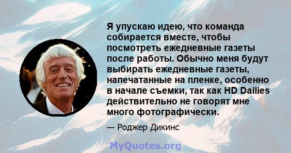 Я упускаю идею, что команда собирается вместе, чтобы посмотреть ежедневные газеты после работы. Обычно меня будут выбирать ежедневные газеты, напечатанные на пленке, особенно в начале съемки, так как HD Dailies