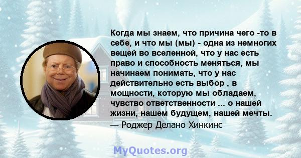 Когда мы знаем, что причина чего -то в себе, и что мы (мы) - одна из немногих вещей во вселенной, что у нас есть право и способность меняться, мы начинаем понимать, что у нас действительно есть выбор , в мощности,