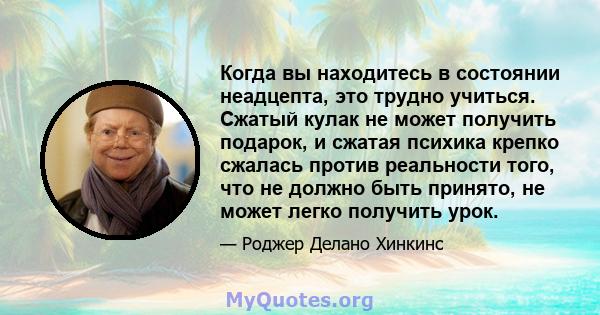 Когда вы находитесь в состоянии неадцепта, это трудно учиться. Сжатый кулак не может получить подарок, и сжатая психика крепко сжалась против реальности того, что не должно быть принято, не может легко получить урок.