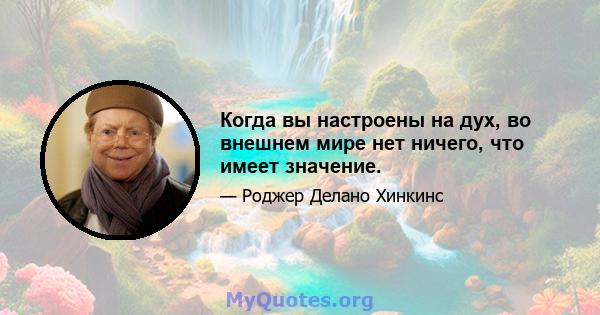 Когда вы настроены на дух, во внешнем мире нет ничего, что имеет значение.