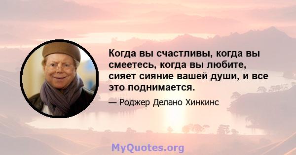 Когда вы счастливы, когда вы смеетесь, когда вы любите, сияет сияние вашей души, и все это поднимается.