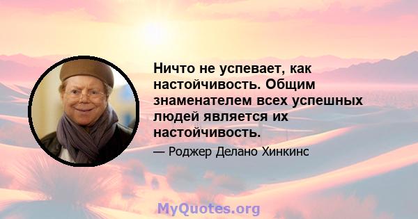 Ничто не успевает, как настойчивость. Общим знаменателем всех успешных людей является их настойчивость.