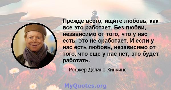 Прежде всего, ищите любовь, как все это работает. Без любви, независимо от того, что у нас есть, это не сработает. И если у нас есть любовь, независимо от того, что еще у нас нет, это будет работать.