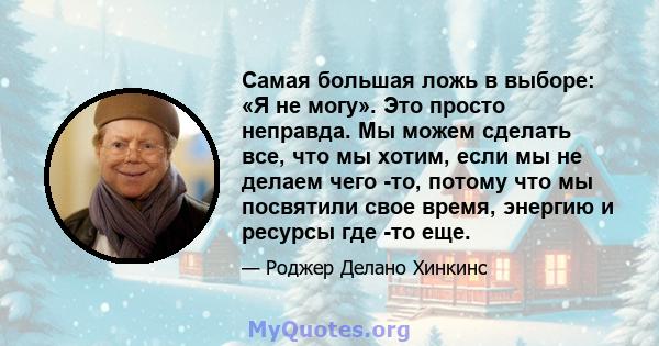 Самая большая ложь в выборе: «Я не могу». Это просто неправда. Мы можем сделать все, что мы хотим, если мы не делаем чего -то, потому что мы посвятили свое время, энергию и ресурсы где -то еще.