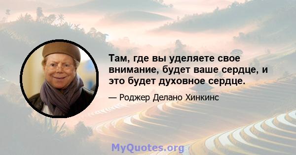 Там, где вы уделяете свое внимание, будет ваше сердце, и это будет духовное сердце.