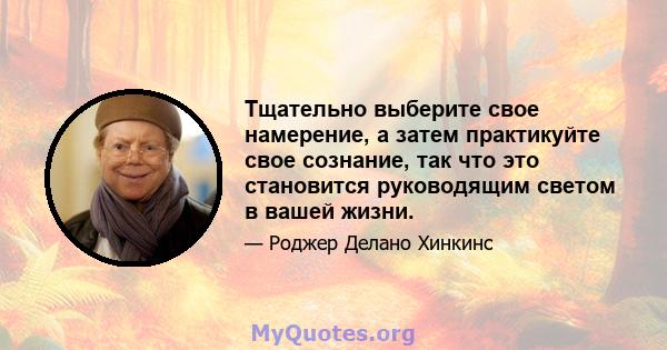 Тщательно выберите свое намерение, а затем практикуйте свое сознание, так что это становится руководящим светом в вашей жизни.