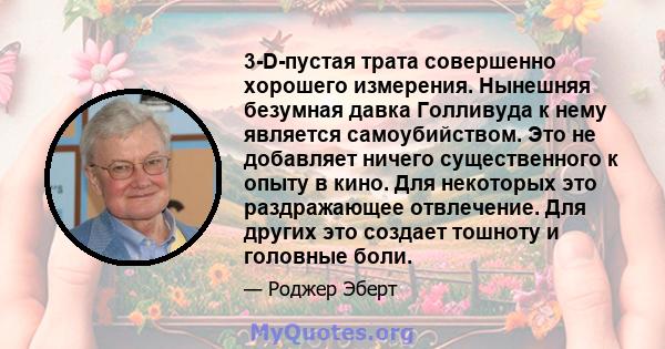 3-D-пустая трата совершенно хорошего измерения. Нынешняя безумная давка Голливуда к нему является самоубийством. Это не добавляет ничего существенного к опыту в кино. Для некоторых это раздражающее отвлечение. Для