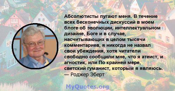 Абсолютисты пугают меня. В течение всех бесконечных дискуссий в моем блоге об эволюции, интеллектуальном дизайне, Боге и в случае, насчитывающих в целом тысячи комментариев, я никогда не назвал свои убеждения, хотя