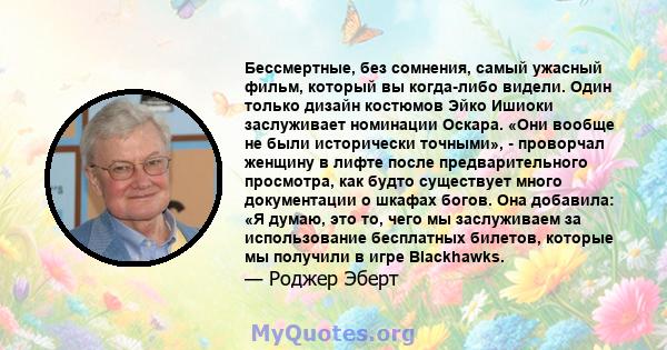 Бессмертные, без сомнения, самый ужасный фильм, который вы когда-либо видели. Один только дизайн костюмов Эйко Ишиоки заслуживает номинации Оскара. «Они вообще не были исторически точными», - проворчал женщину в лифте