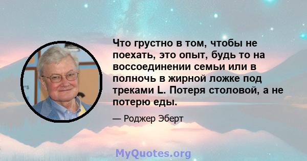 Что грустно в том, чтобы не поехать, это опыт, будь то на воссоединении семьи или в полночь в жирной ложке под треками L. Потеря столовой, а не потерю еды.