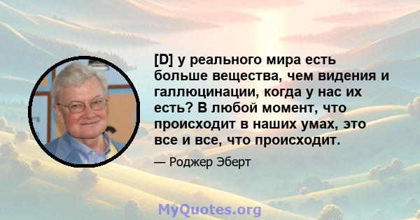 [D] у реального мира есть больше вещества, чем видения и галлюцинации, когда у нас их есть? В любой момент, что происходит в наших умах, это все и все, что происходит.