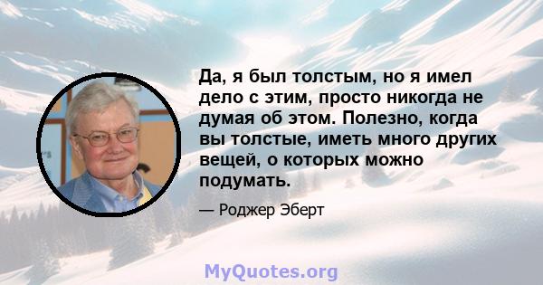 Да, я был толстым, но я имел дело с этим, просто никогда не думая об этом. Полезно, когда вы толстые, иметь много других вещей, о которых можно подумать.