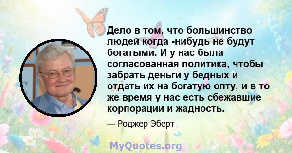 Дело в том, что большинство людей когда -нибудь не будут богатыми. И у нас была согласованная политика, чтобы забрать деньги у бедных и отдать их на богатую опту, и в то же время у нас есть сбежавшие корпорации и