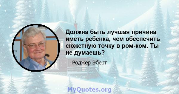 Должна быть лучшая причина иметь ребенка, чем обеспечить сюжетную точку в ром-ком. Ты не думаешь?