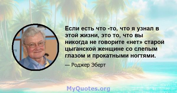 Если есть что -то, что я узнал в этой жизни, это то, что вы никогда не говорите «нет» старой цыганской женщине со слепым глазом и прокатными ногтями.