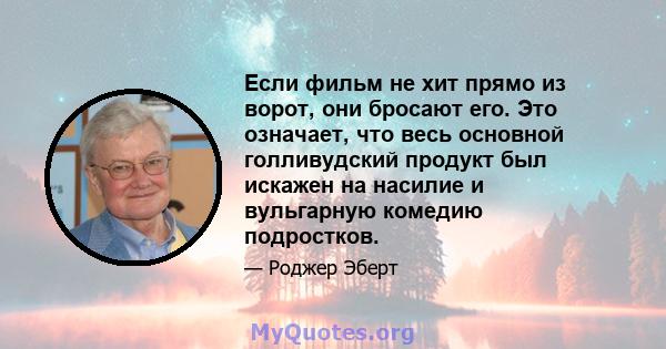 Если фильм не хит прямо из ворот, они бросают его. Это означает, что весь основной голливудский продукт был искажен на насилие и вульгарную комедию подростков.