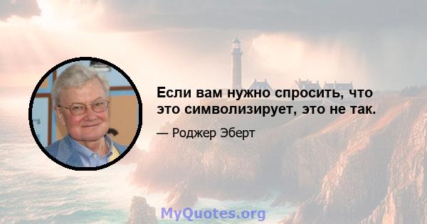 Если вам нужно спросить, что это символизирует, это не так.