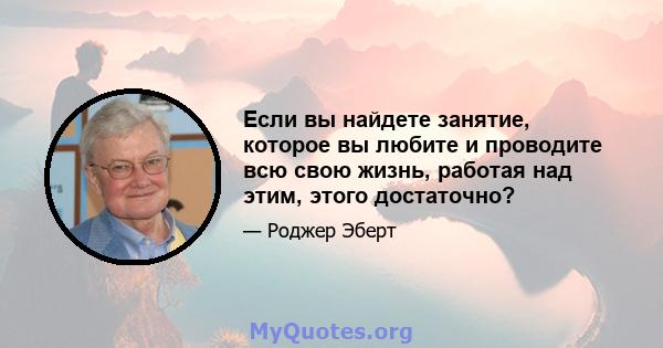 Если вы найдете занятие, которое вы любите и проводите всю свою жизнь, работая над этим, этого достаточно?