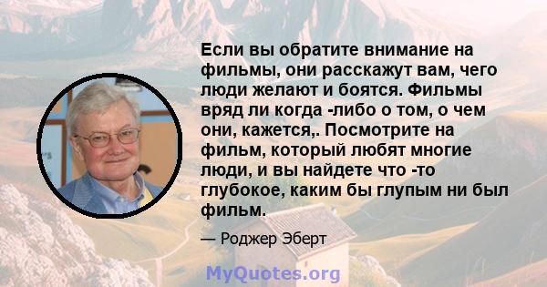 Если вы обратите внимание на фильмы, они расскажут вам, чего люди желают и боятся. Фильмы вряд ли когда -либо о том, о чем они, кажется,. Посмотрите на фильм, который любят многие люди, и вы найдете что -то глубокое,