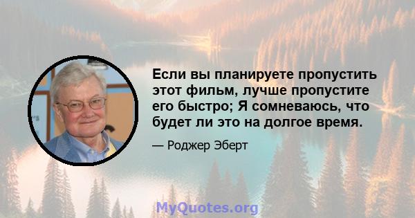 Если вы планируете пропустить этот фильм, лучше пропустите его быстро; Я сомневаюсь, что будет ли это на долгое время.