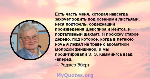 Есть часть меня, которая навсегда захочет ходить под осенними листьями, неся портфель, содержащий произведения Шекспира и Йейтса, и портативный шахмат. Я прохожу старое дерево, под которое, когда в летнюю ночь я лежал