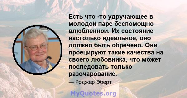 Есть что -то удручающее в молодой паре беспомощно влюбленной. Их состояние настолько идеальное, оно должно быть обречено. Они проецируют такие качества на своего любовника, что может последовать только разочарование.